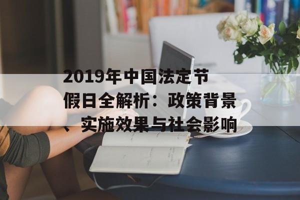 2019年中国法定节假日全解析:政策背景、实施效果与社会影响-第1张图片- 2019年中国法定节假日全解析:政策背景、实施效果与社会影响-第1张图片-