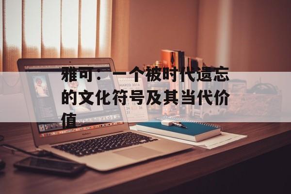 雅可：一个被时代遗忘的文化符号及其当代价值-第1张图片-