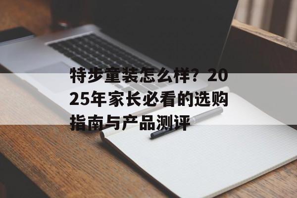 特步童装怎么样？2025年家长必看的选购指南与产品测评-第1张图片-