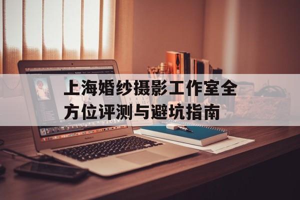 上海婚纱摄影工作室全方位评测与避坑指南-第1张图片-