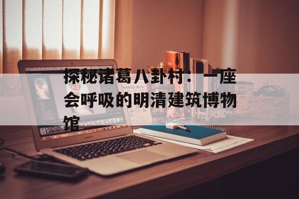 探秘诸葛八卦村:一座会呼吸的明清建筑博物馆-第1张图片- 探秘诸葛八卦村:一座会呼吸的明清建筑博物馆-第1张图片-