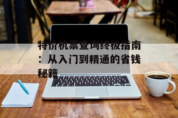 特价机票查询终极指南：从入门到精通的省钱秘籍-第1张图片-