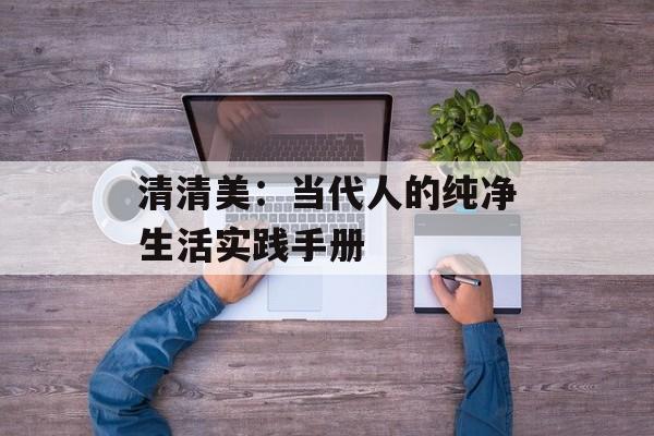 清清美：当代人的纯净生活实践手册-第1张图片-