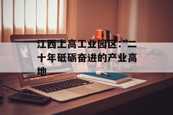江西上高工业园区：二十年砥砺奋进的产业高地-第1张图片-