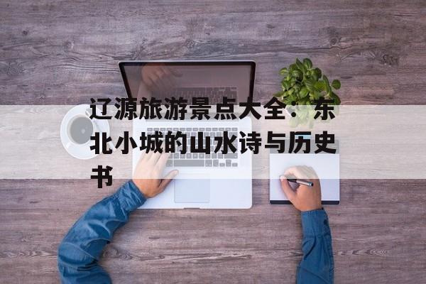 辽源旅游景点大全：东北小城的山水诗与历史书-第1张图片-