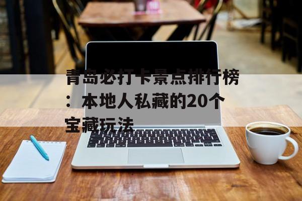 青岛必打卡景点排行榜：本地人私藏的20个宝藏玩法-第1张图片-