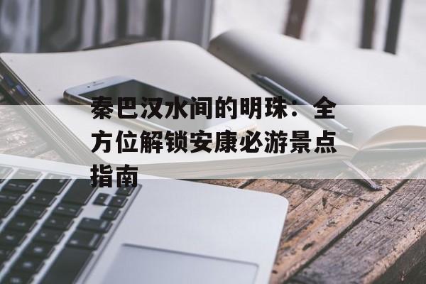 秦巴汉水间的明珠：全方位解锁安康必游景点指南-第1张图片-