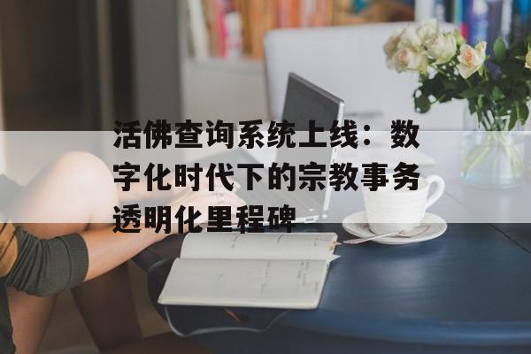 活佛查询系统上线：数字化时代下的宗教事务透明化里程碑-第1张图片-