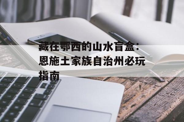 藏在鄂西的山水盲盒：恩施土家族自治州必玩指南-第1张图片-