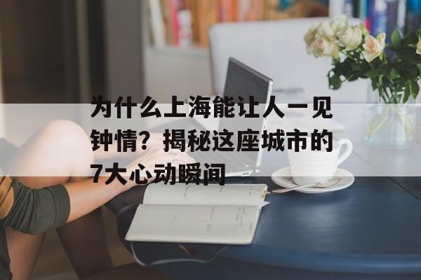 为什么上海能让人一见钟情？揭秘这座城市的7大心动瞬间-第1张图片-