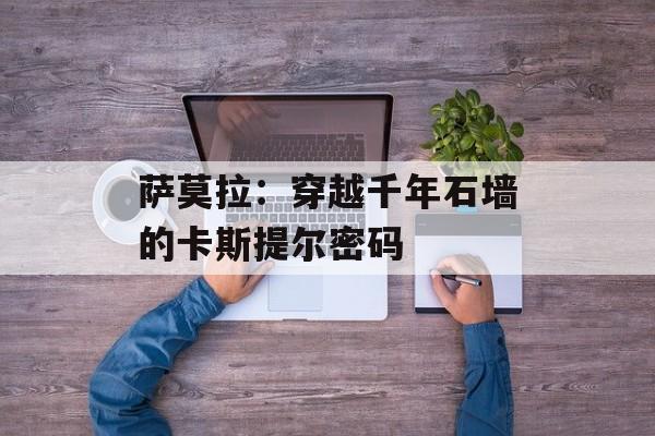 萨莫拉：穿越千年石墙的卡斯提尔密码-第1张图片-
