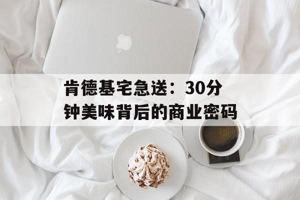 肯德基宅急送：30分钟美味背后的商业密码-第1张图片-