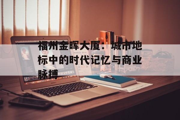 福州金晖大厦：城市地标中的时代记忆与商业脉搏-第1张图片-