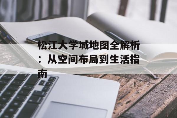 松江大学城地图全解析：从空间布局到生活指南-第1张图片-