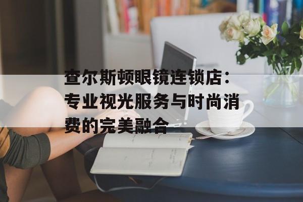 查尔斯顿眼镜连锁店：专业视光服务与时尚消费的完美融合-第1张图片-