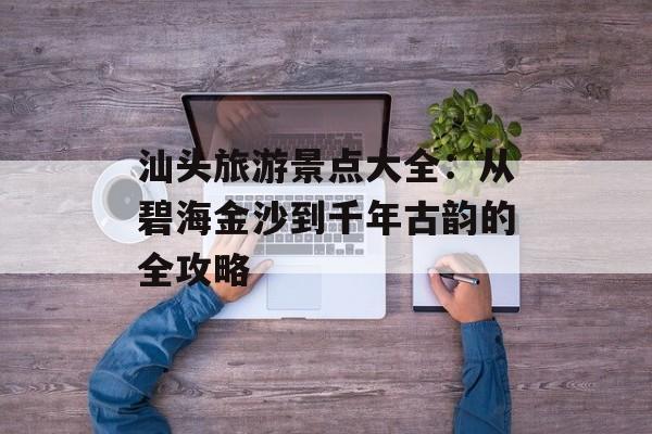 汕头旅游景点大全：从碧海金沙到千年古韵的全攻略-第1张图片-
