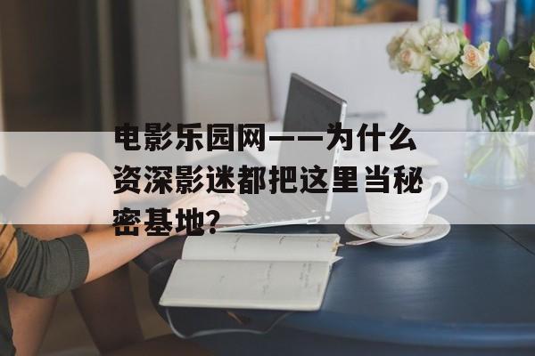 电影乐园网——为什么资深影迷都把这里当秘密基地？-第1张图片-
