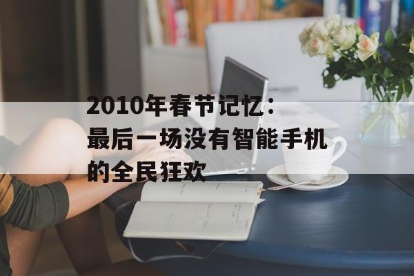 2010年春节记忆：最后一场没有智能手机的全民狂欢-第1张图片-
