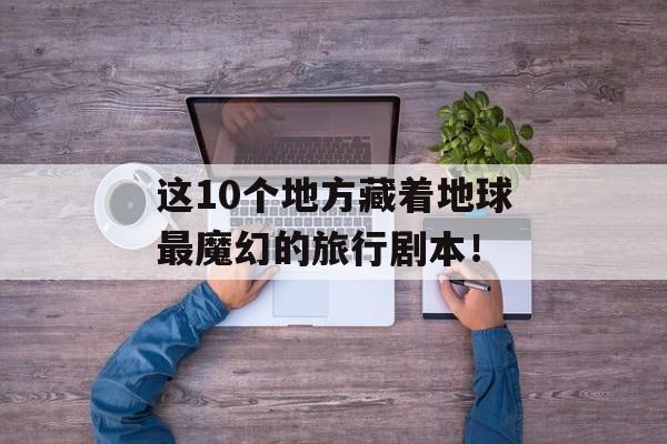 这10个地方藏着地球最魔幻的旅行剧本！-第1张图片-