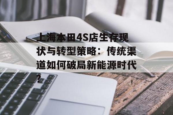 上海本田4S店生存现状与转型策略：传统渠道如何破局新能源时代？-第1张图片-