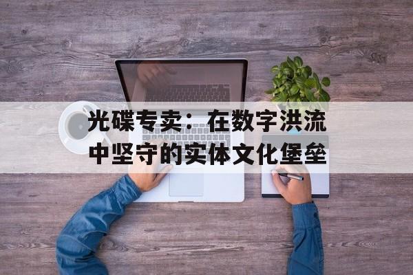 光碟专卖：在数字洪流中坚守的实体文化堡垒-第1张图片-
