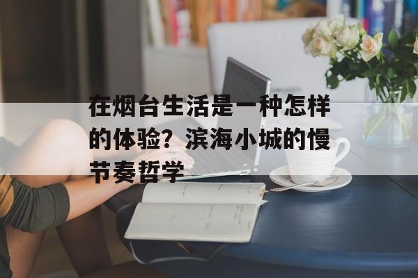 在烟台生活是一种怎样的体验？滨海小城的慢节奏哲学-第1张图片-