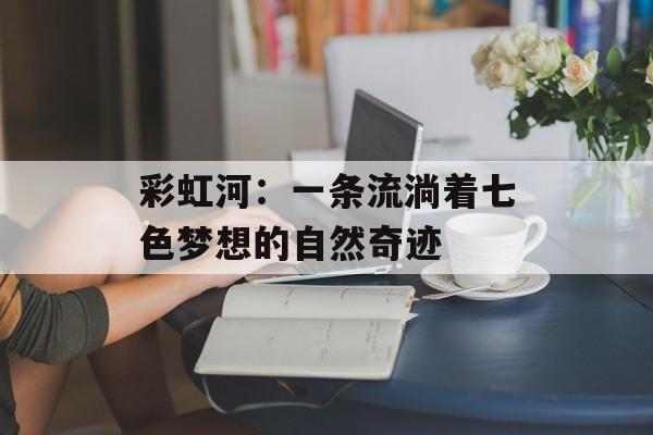 彩虹河：一条流淌着七色梦想的自然奇迹-第1张图片-