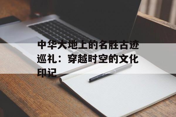 中华大地上的名胜古迹巡礼：穿越时空的文化印记-第1张图片-