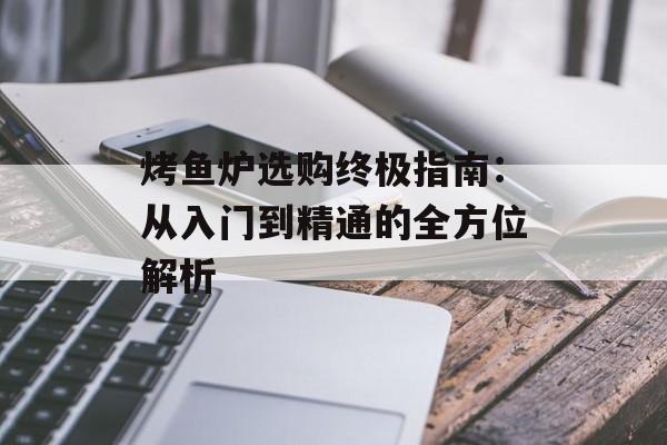 烤鱼炉选购终极指南：从入门到精通的全方位解析-第1张图片-