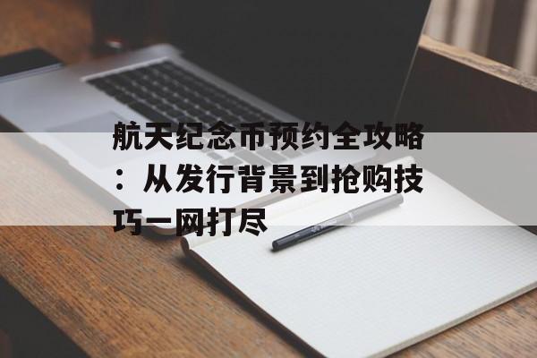 航天纪念币预约全攻略：从发行背景到抢购技巧一网打尽-第1张图片-
