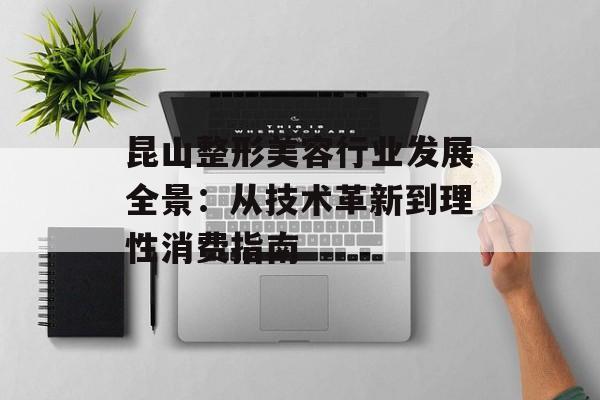 昆山整形美容行业发展全景：从技术革新到理性消费指南-第1张图片-