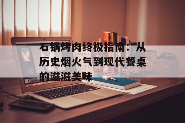 石锅烤肉终极指南：从历史烟火气到现代餐桌的滋滋美味-第1张图片-
