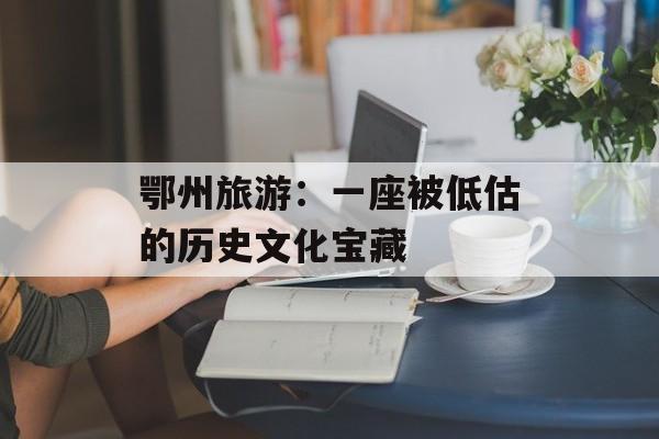 鄂州旅游：一座被低估的历史文化宝藏-第1张图片-