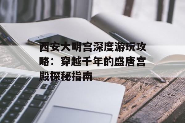 西安大明宫深度游玩攻略：穿越千年的盛唐宫殿探秘指南-第1张图片-