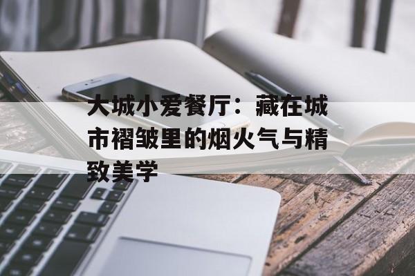 大城小爱餐厅：藏在城市褶皱里的烟火气与精致美学-第1张图片-