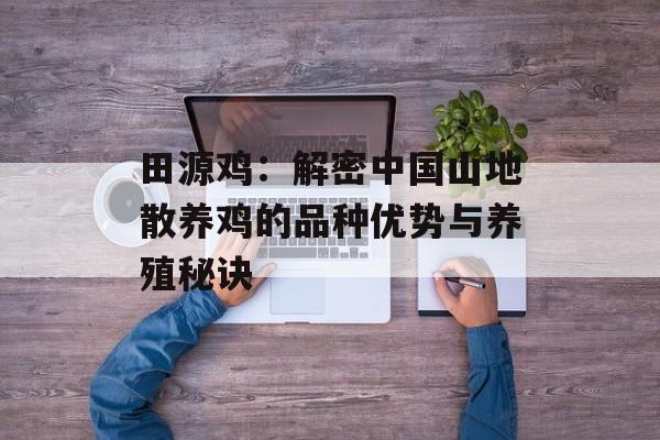田源鸡：解密中国山地散养鸡的品种优势与养殖秘诀-第1张图片-