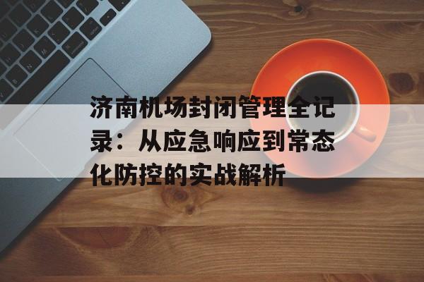 济南机场封闭管理全记录：从应急响应到常态化防控的实战解析-第1张图片-