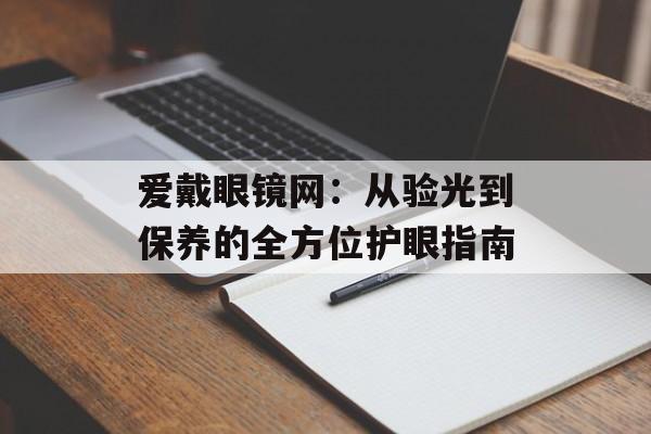 爱戴眼镜网：从验光到保养的全方位护眼指南-第1张图片-