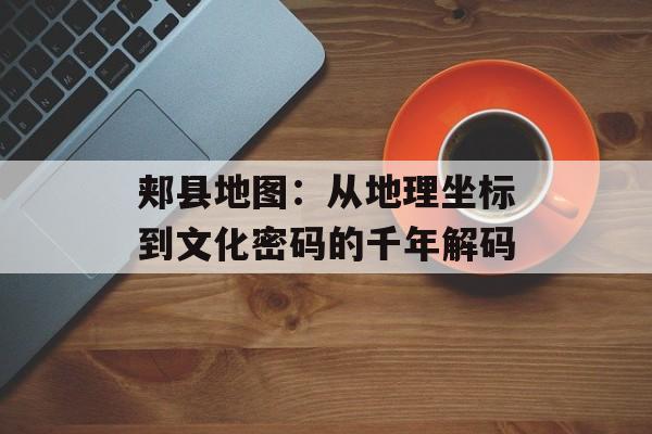 郏县地图：从地理坐标到文化密码的千年解码-第1张图片-