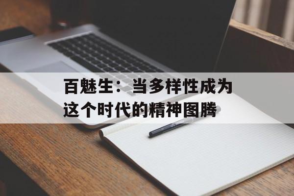 百魅生:当多样性成为这个时代的精神图腾-第1张图片- 百魅生:当多样性成为这个时代的精神图腾-第1张图片-