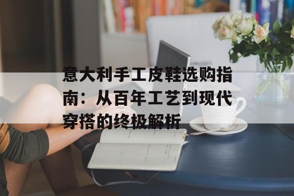 意大利手工皮鞋选购指南：从百年工艺到现代穿搭的终极解析-第1张图片-