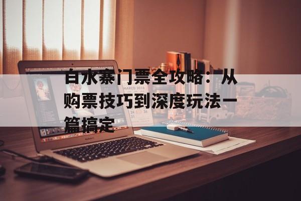 白水寨门票全攻略：从购票技巧到深度玩法一篇搞定-第1张图片-