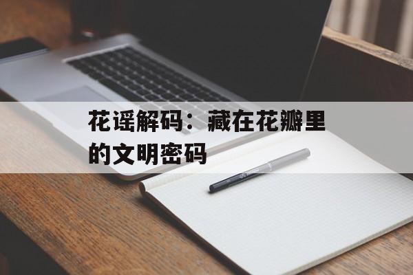 花谣解码：藏在花瓣里的文明密码-第1张图片-