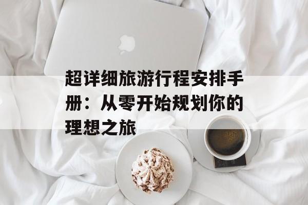 超详细旅游行程安排手册：从零开始规划你的理想之旅-第1张图片-