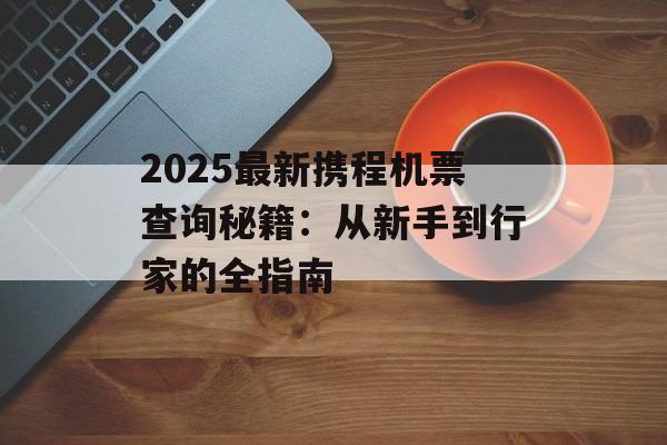 2025最新携程机票查询秘籍：从新手到行家的全指南-第1张图片-