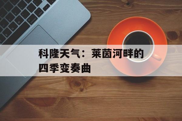 科隆天气：莱茵河畔的四季变奏曲-第1张图片-