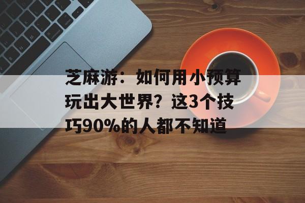 芝麻游：如何用小预算玩出大世界？这3个技巧90%的人都不知道-第1张图片-