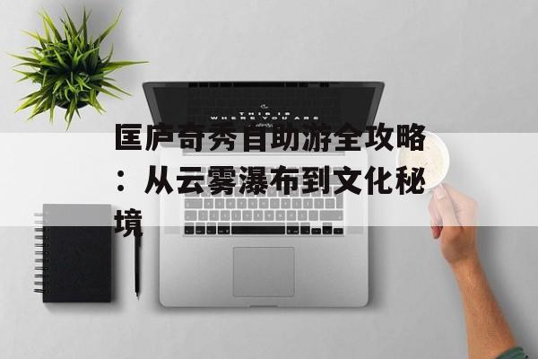 匡庐奇秀自助游全攻略：从云雾瀑布到文化秘境-第1张图片-