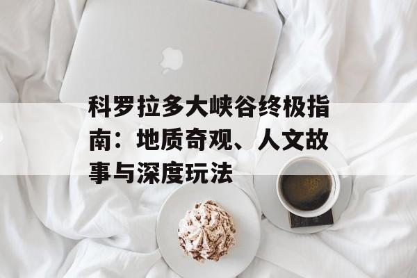 科罗拉多大峡谷终极指南:地质奇观、人文故事与深度玩法-第1张图片- 科罗拉多大峡谷终极指南:地质奇观、人文故事与深度玩法-第1张图片-