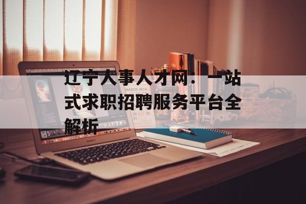 辽宁人事人才网：一站式求职招聘服务平台全解析-第1张图片-